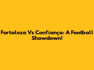 Fortaleza Vs Confiança: A Football Showdown!