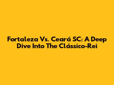 Fortaleza Vs. Ceará SC: A Deep Dive Into The Clássico-Rei
