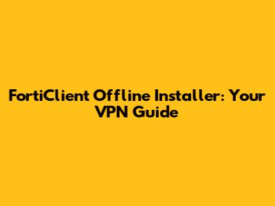 FortiClient Offline Installer: Your VPN Guide