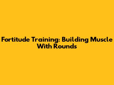 Fortitude Training: Building Muscle With Rounds
