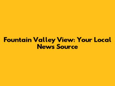 Fountain Valley View: Your Local News Source