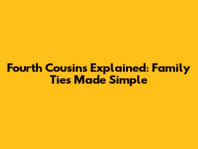 Fourth Cousins Explained: Family Ties Made Simple