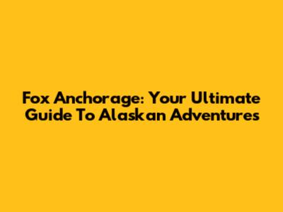 Fox Anchorage: Your Ultimate Guide To Alaskan Adventures