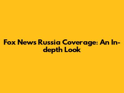 Fox News' Russia Coverage: An In-depth Look