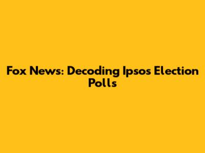 Fox News: Decoding Ipsos Election Polls