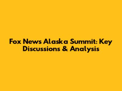 Fox News Alaska Summit: Key Discussions & Analysis