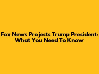 Fox News Projects Trump President: What You Need To Know
