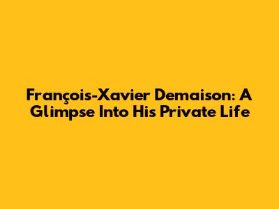 François-Xavier Demaison: A Glimpse Into His Private Life