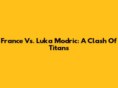 France Vs. Luka Modric: A Clash Of Titans