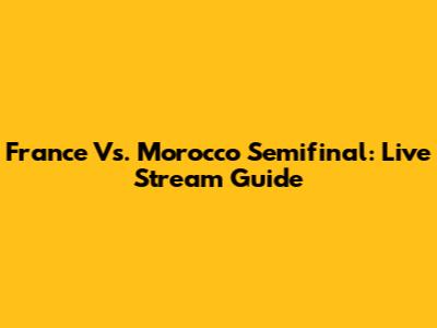 France Vs. Morocco Semifinal: Live Stream Guide