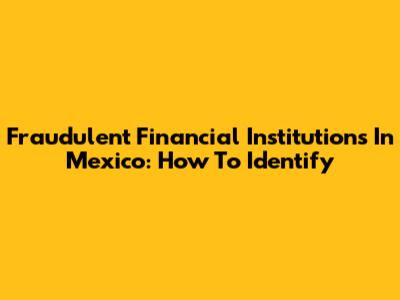 Fraudulent Financial Institutions In Mexico: How To Identify