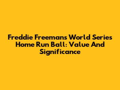 Freddie Freeman's World Series Home Run Ball: Value And Significance