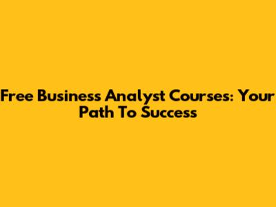 Free Business Analyst Courses: Your Path To Success