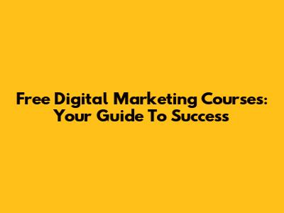 Free Digital Marketing Courses: Your Guide To Success