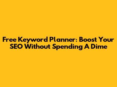 Free Keyword Planner: Boost Your SEO Without Spending A Dime