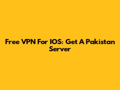 Free VPN For IOS: Get A Pakistan Server