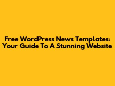Free WordPress News Templates: Your Guide To A Stunning Website