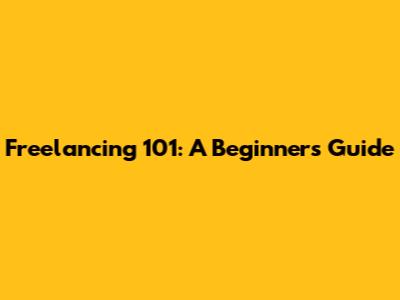 Freelancing 101: A Beginner's Guide