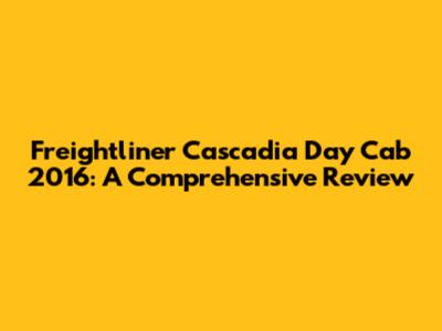 Freightliner Cascadia Day Cab 2016: A Comprehensive Review