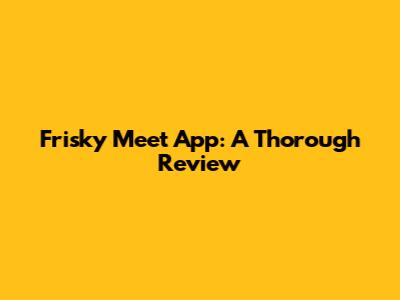 Frisky Meet App: A Thorough Review