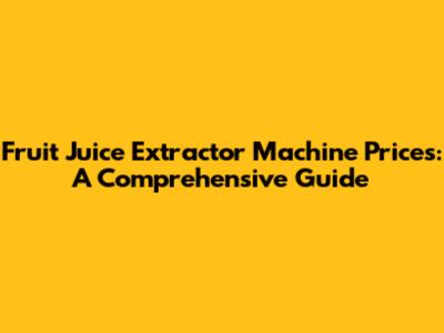 Fruit Juice Extractor Machine Prices: A Comprehensive Guide