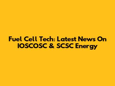 Fuel Cell Tech: Latest News On IOSCOSC & SCSC Energy