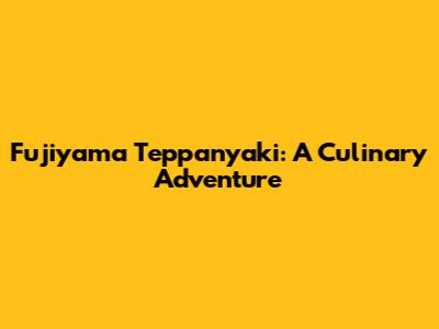 Fujiyama Teppanyaki: A Culinary Adventure