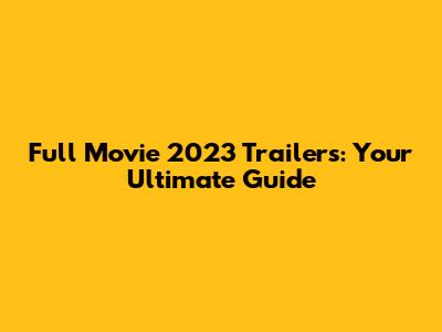Full Movie 2023 Trailers: Your Ultimate Guide