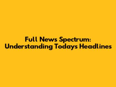 Full News Spectrum: Understanding Today's Headlines