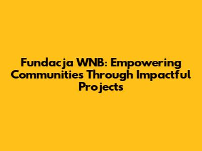 Fundacja WNB: Empowering Communities Through Impactful Projects