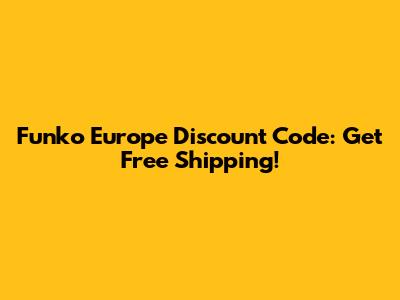 Funko Europe Discount Code: Get Free Shipping!