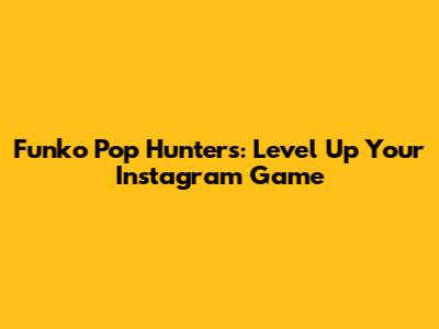 Funko Pop Hunters: Level Up Your Instagram Game