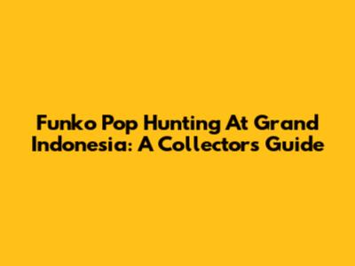 Funko Pop Hunting At Grand Indonesia: A Collector's Guide