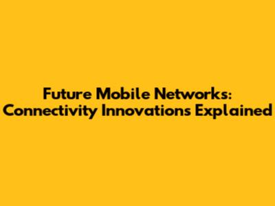Future Mobile Networks: Connectivity Innovations Explained