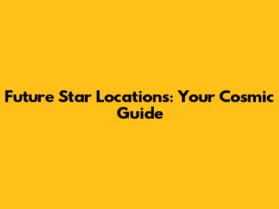 Future Star Locations: Your Cosmic Guide