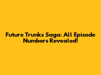 Future Trunks Saga: All Episode Numbers Revealed!