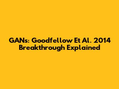 GANs: Goodfellow Et Al. 2014 Breakthrough Explained