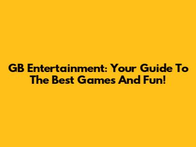 GB Entertainment: Your Guide To The Best Games And Fun!