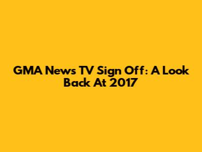 GMA News TV Sign Off: A Look Back At 2017