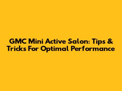 GMC Mini Active Salon: Tips & Tricks For Optimal Performance