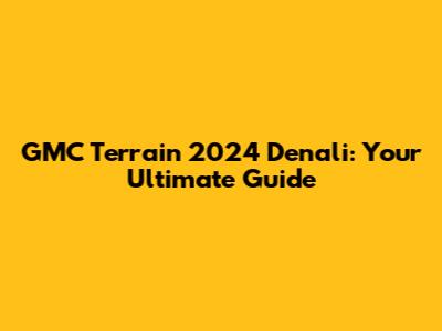GMC Terrain 2024 Denali: Your Ultimate Guide