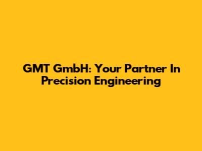 GMT GmbH: Your Partner In Precision Engineering