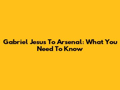 Gabriel Jesus To Arsenal: What You Need To Know
