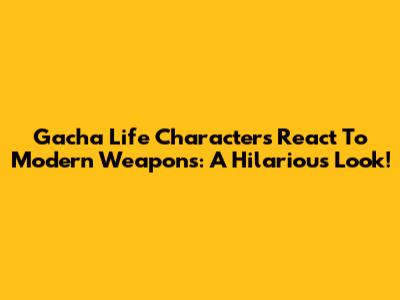 Gacha Life Characters React To Modern Weapons: A Hilarious Look!