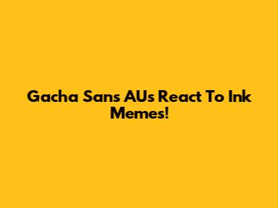 Gacha Sans AUs React To Ink Memes!