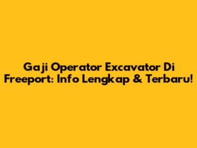 Gaji Operator Excavator Di Freeport: Info Lengkap & Terbaru!