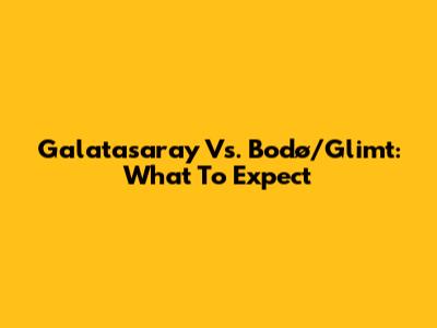 Galatasaray Vs. Bodø/Glimt: What To Expect