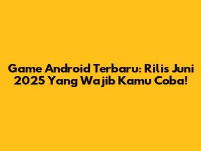 Game Android Terbaru: Rilis Juni 2025 Yang Wajib Kamu Coba!