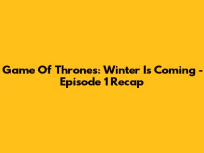 Game Of Thrones: Winter Is Coming - Episode 1 Recap