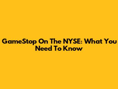 GameStop On The NYSE: What You Need To Know